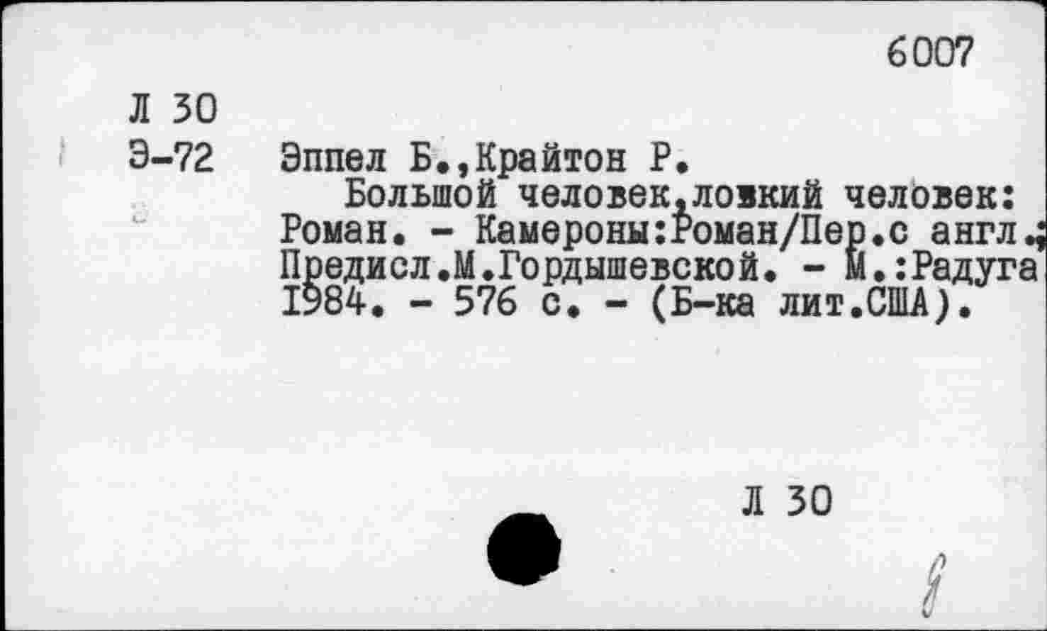 ﻿6007
Л 30
Э-72
Эппел Б.,Крайтон Р.
Большой человек,ловкий человек: Роман. - Камероны:Роман/Пер.с англ^ Предисл.М.Гордышевской. - м.:Радуга 1984. - 576 с. - (Б-ка лит.США).
Л 30